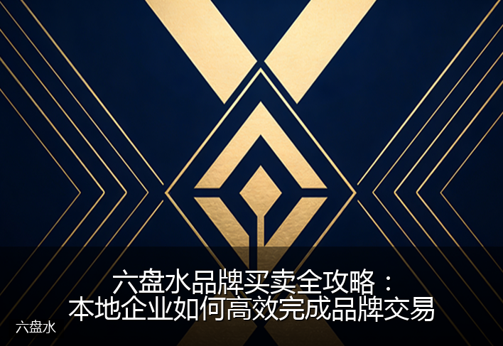 六盘水品牌买卖全攻略：本地企业如何高效完成品牌交易
